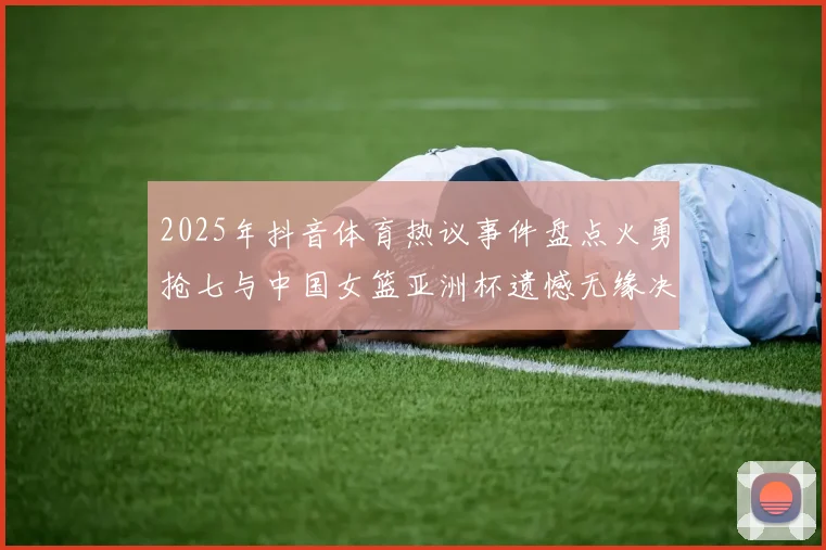 2025年抖音体育热议事件盘点火勇抢七与中国女篮亚洲杯遗憾无缘决赛