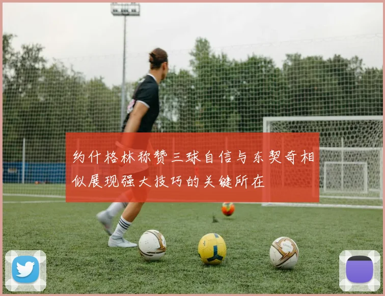 约什格林称赞三球自信与东契奇相似展现强大技巧的关键所在