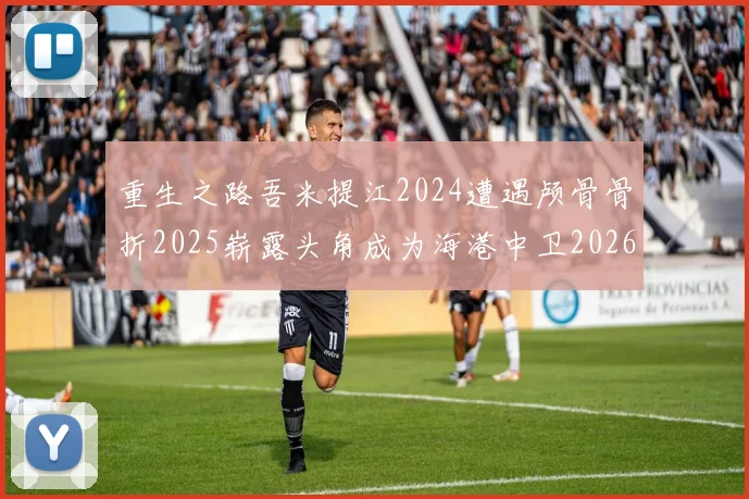 重生之路吾米提江2024遭遇颅骨骨折2025崭露头角成为海港中卫2026冲击U23冠军