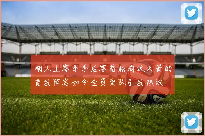 湖人上赛季季后赛首轮淘汰火箭的首发阵容如今全员离队引发热议