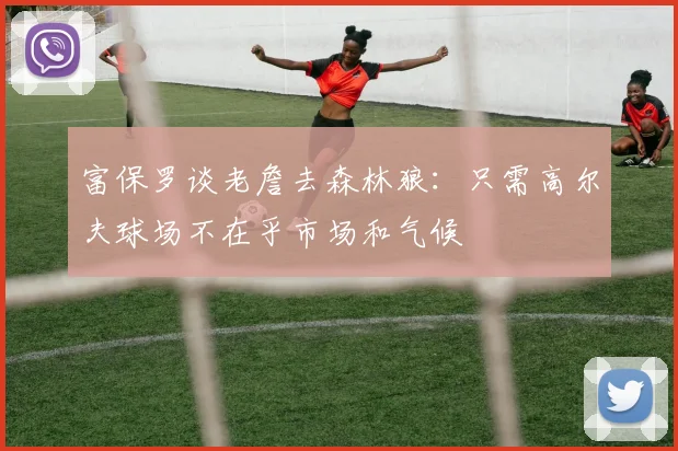 富保罗谈老詹去森林狼：只需高尔夫球场不在乎市场和气候