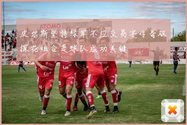 皮尔斯坚持绿军不应交易字母哥双探花组合是球队成功关键