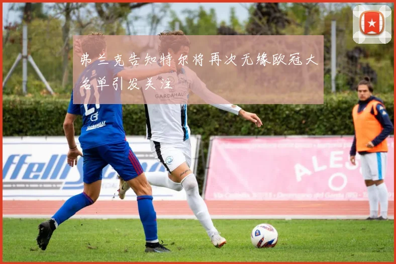 弗兰克告知特尔将再次无缘欧冠大名单引发关注