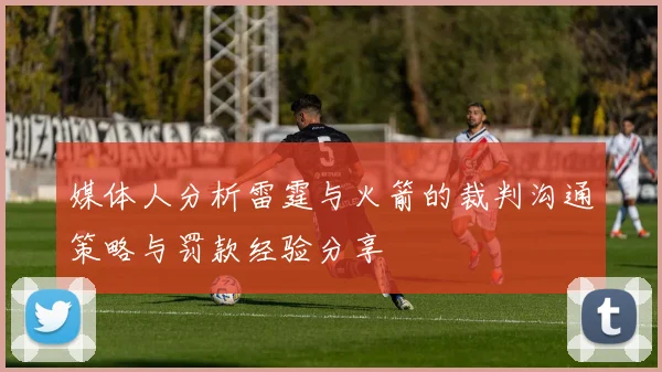 媒体人分析雷霆与火箭的裁判沟通策略与罚款经验分享