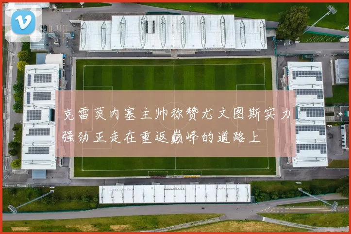 克雷莫内塞主帅称赞尤文图斯实力强劲正走在重返巅峰的道路上