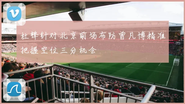 杜锋针对北京前场布防曾凡博精准把握空位三分机会