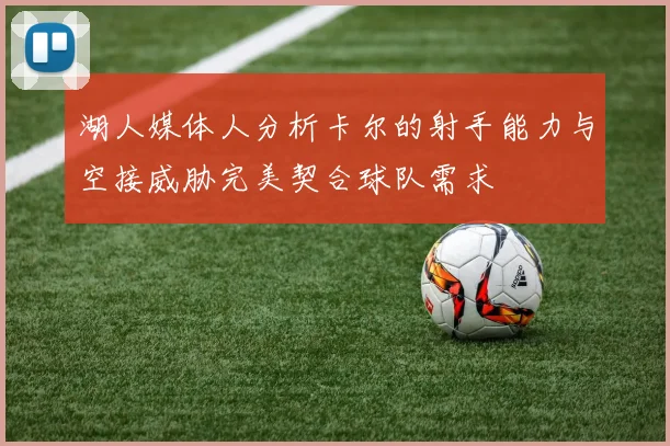 湖人媒体人分析卡尔的射手能力与空接威胁完美契合球队需求