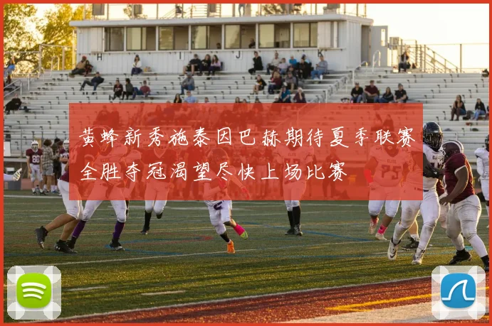 黄蜂新秀施泰因巴赫期待夏季联赛全胜夺冠渴望尽快上场比赛