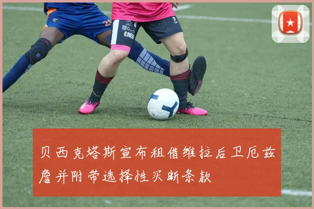 贝西克塔斯宣布租借维拉后卫厄兹詹并附带选择性买断条款