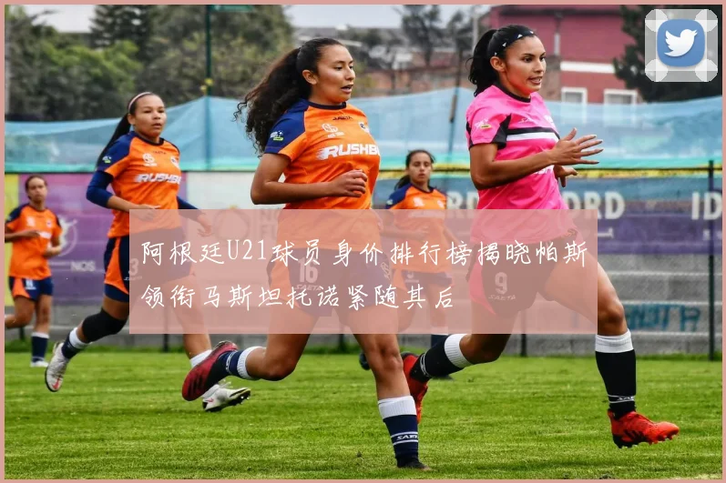 阿根廷U21球员身价排行榜揭晓帕斯领衔马斯坦托诺紧随其后
