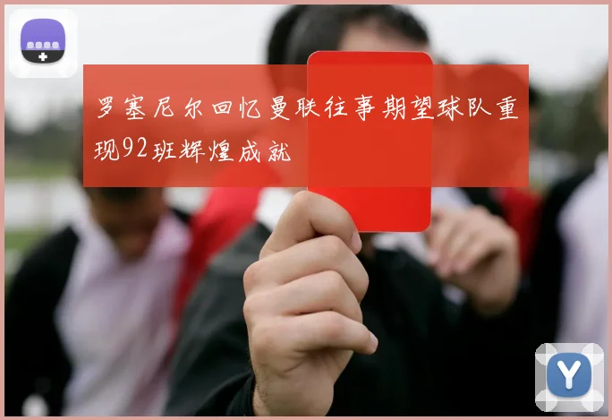 罗塞尼尔回忆曼联往事期望球队重现92班辉煌成就