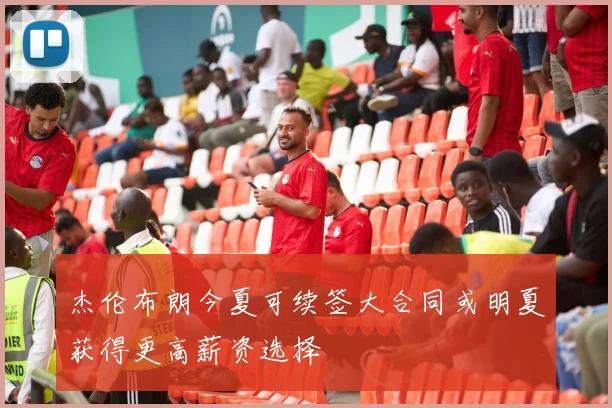 杰伦布朗今夏可续签大合同或明夏获得更高薪资选择
