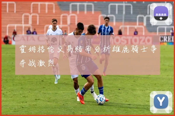 霍姆格伦交易赔率分析雄鹿骑士争夺战激烈