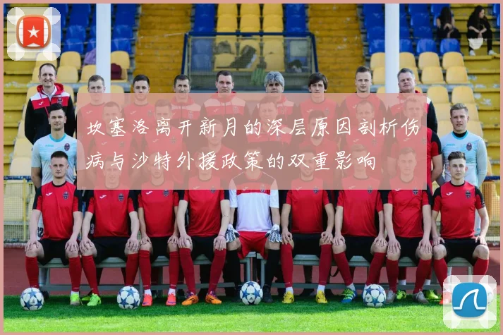 坎塞洛离开新月的深层原因剖析伤病与沙特外援政策的双重影响