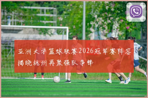 亚洲大学篮球联赛2026冠军赛阵容揭晓杭州再聚强队争锋