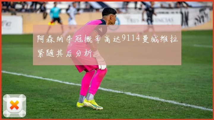 阿森纳夺冠概率高达9114曼城维拉紧随其后分析