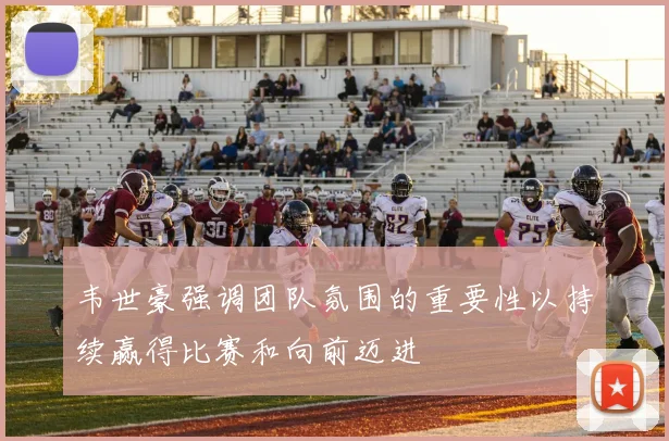 韦世豪强调团队氛围的重要性以持续赢得比赛和向前迈进