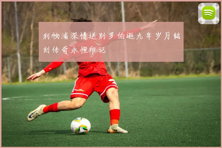 利物浦深情送别罗伯逊九年岁月铭刻传奇永恒印记