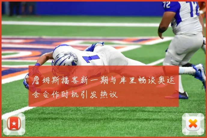 詹姆斯播客新一期与库里畅谈奥运会合作时机引发热议