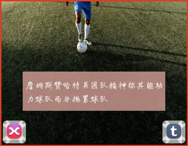 詹姆斯赞哈特具团队精神称其能助力球队而非拖累球队