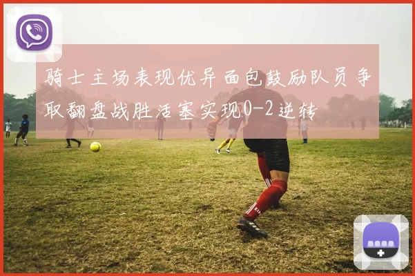 骑士主场表现优异面包鼓励队员争取翻盘战胜活塞实现0-2逆转