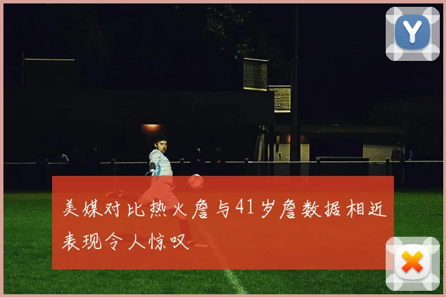 美媒对比热火詹与41岁詹数据相近表现令人惊叹