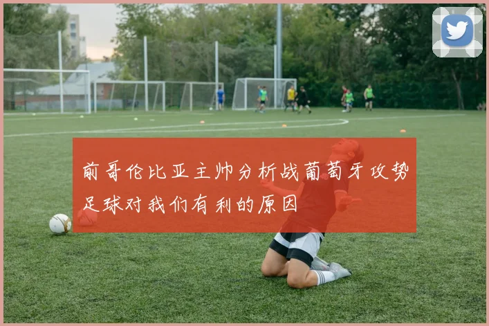 前哥伦比亚主帅分析战葡萄牙攻势足球对我们有利的原因