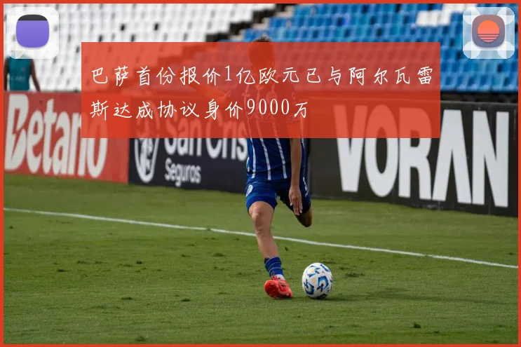 巴萨首份报价1亿欧元已与阿尔瓦雷斯达成协议身价9000万