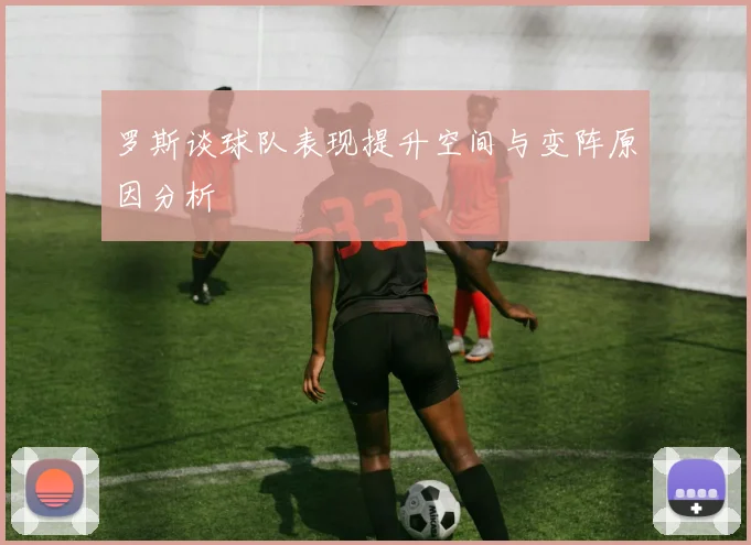 罗斯谈球队表现提升空间与变阵原因分析