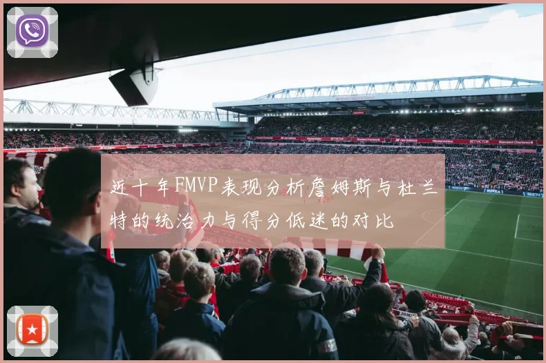 近十年FMVP表现分析詹姆斯与杜兰特的统治力与得分低迷的对比