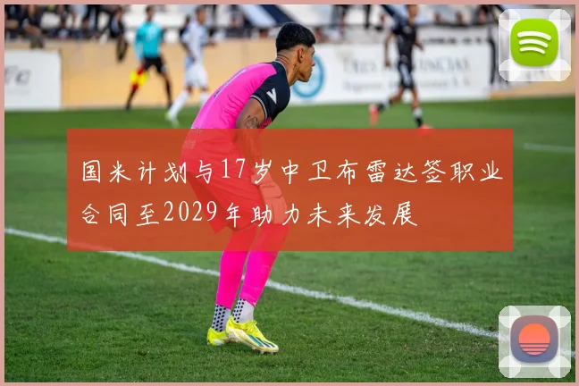 国米计划与17岁中卫布雷达签职业合同至2029年助力未来发展